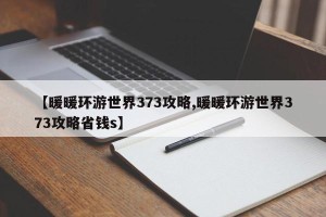 【暖暖环游世界373攻略,暖暖环游世界373攻略省钱s】