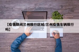 【疫情期间兰州限行区域/兰州疫情车辆限行吗】
