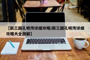 【新三国孔明传详细攻略/新三国孔明传详细攻略大全图解】