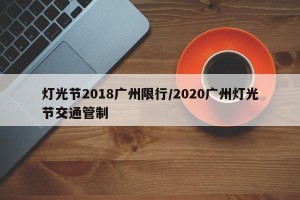 灯光节2018广州限行/2020广州灯光节交通管制