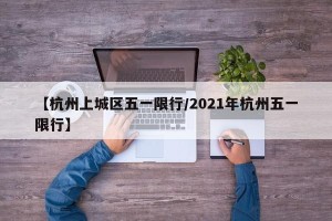 【杭州上城区五一限行/2021年杭州五一限行】