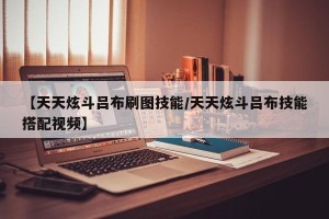 【天天炫斗吕布刷图技能/天天炫斗吕布技能搭配视频】