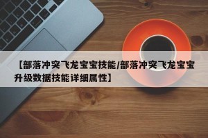 【部落冲突飞龙宝宝技能/部落冲突飞龙宝宝升级数据技能详细属性】
