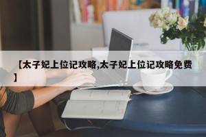【太子妃上位记攻略,太子妃上位记攻略免费】