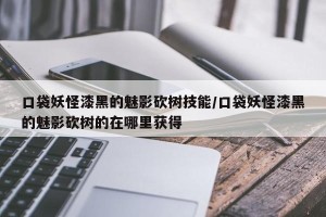 口袋妖怪漆黑的魅影砍树技能/口袋妖怪漆黑的魅影砍树的在哪里获得