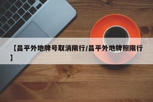 【昌平外地牌号取消限行/昌平外地牌照限行】
