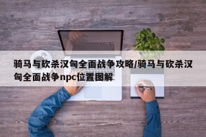 骑马与砍杀汉匈全面战争攻略/骑马与砍杀汉匈全面战争npc位置图解