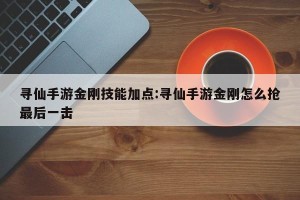 寻仙手游金刚技能加点:寻仙手游金刚怎么抢最后一击