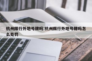 杭州限行外地号牌吗:杭州限行外地号牌吗怎么处罚