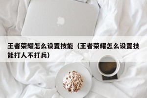 王者荣耀怎么设置技能（王者荣耀怎么设置技能打人不打兵）
