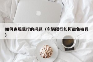 如何克服限行的问题（车辆限行如何避免被罚）