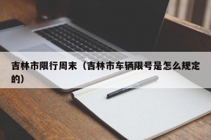 吉林市限行周末（吉林市车辆限号是怎么规定的）