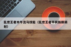 乱世王者木牛流马技能（乱世王者平民极限骑射）