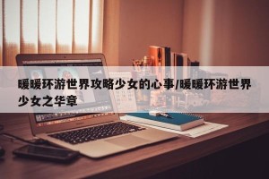 暖暖环游世界攻略少女的心事/暖暖环游世界少女之华章