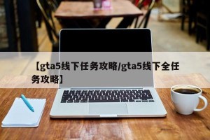 【gta5线下任务攻略/gta5线下全任务攻略】