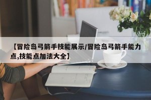【冒险岛弓箭手技能展示/冒险岛弓箭手能力点,技能点加法大全】