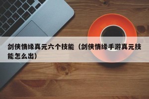剑侠情缘真元六个技能（剑侠情缘手游真元技能怎么出）