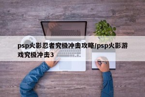 psp火影忍者究极冲击攻略/psp火影游戏究极冲击3