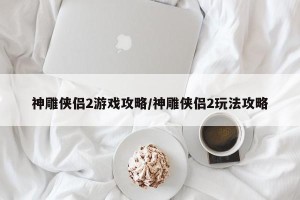 神雕侠侣2游戏攻略/神雕侠侣2玩法攻略