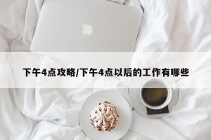 下午4点攻略/下午4点以后的工作有哪些