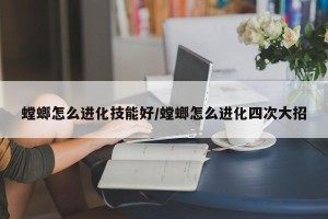 螳螂怎么进化技能好/螳螂怎么进化四次大招