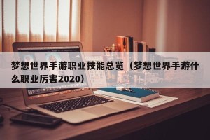 梦想世界手游职业技能总览（梦想世界手游什么职业厉害2020）