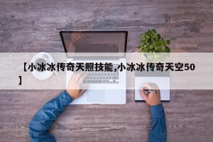 【小冰冰传奇天照技能,小冰冰传奇天空50】