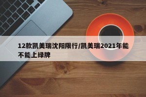 12款凯美瑞沈阳限行/凯美瑞2021年能不能上绿牌