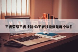 王者荣耀王者技能框:王者技能框是哪个软件