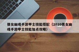 倩女幽魂手游甲士技能搭配（2020倩女幽魂手游甲士技能加点攻略）