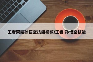 王者荣耀孙悟空技能视频/王者 孙悟空技能