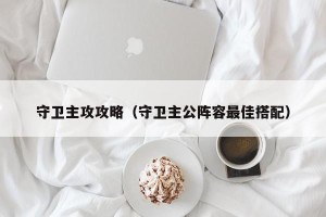 守卫主攻攻略（守卫主公阵容最佳搭配）
