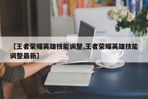 【王者荣耀英雄技能调整,王者荣耀英雄技能调整最新】