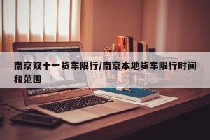 南京双十一货车限行/南京本地货车限行时间和范围