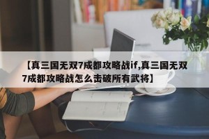 【真三国无双7成都攻略战if,真三国无双7成都攻略战怎么击破所有武将】