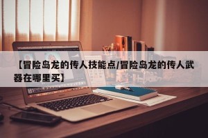 【冒险岛龙的传人技能点/冒险岛龙的传人武器在哪里买】