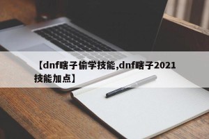 【dnf瞎子偷学技能,dnf瞎子2021技能加点】