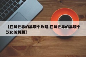 【在异世界的黑暗中攻略,在异世界的黑暗中汉化破解版】