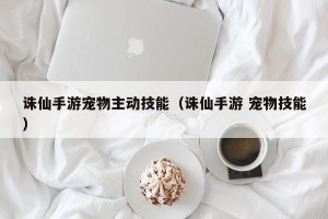 诛仙手游宠物主动技能（诛仙手游 宠物技能）