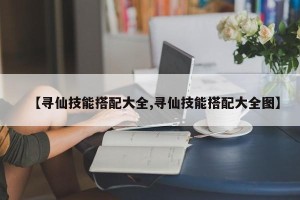 【寻仙技能搭配大全,寻仙技能搭配大全图】