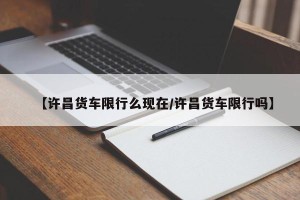 【许昌货车限行么现在/许昌货车限行吗】