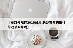 【单双号限行2019长沙,长沙市车辆限行单双单双号吗】