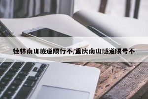 桂林南山隧道限行不/重庆南山隧道限号不