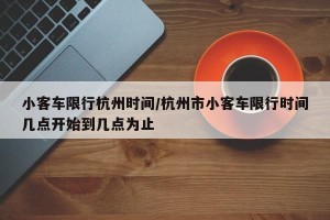 小客车限行杭州时间/杭州市小客车限行时间几点开始到几点为止