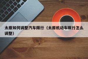 太原如何调整汽车限行（太原机动车限行怎么调整）