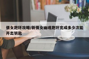倩女跑环攻略/新倩女幽魂跑环完成多少次能开出钥匙