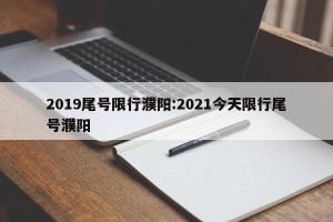 2019尾号限行濮阳:2021今天限行尾号濮阳