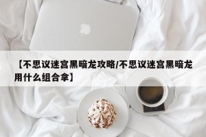 【不思议迷宫黑暗龙攻略/不思议迷宫黑暗龙用什么组合拿】