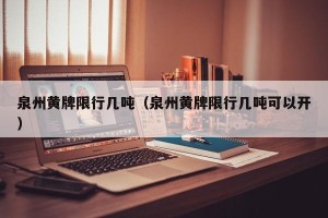 泉州黄牌限行几吨（泉州黄牌限行几吨可以开）