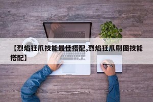 【烈焰狂爪技能最佳搭配,烈焰狂爪刷图技能搭配】